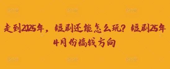 走到2025年，短剧还能怎么玩？短剧25年4月份搞钱方向-千优网创