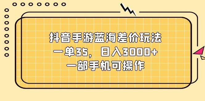 抖音手游蓝海差价玩法，一单35，日入3000+，一部手机可操作-千优网创