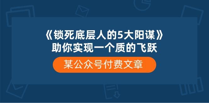 某公众号付费文章《锁死底层人的5大阳谋》助你实现一个质的飞跃-千优网创