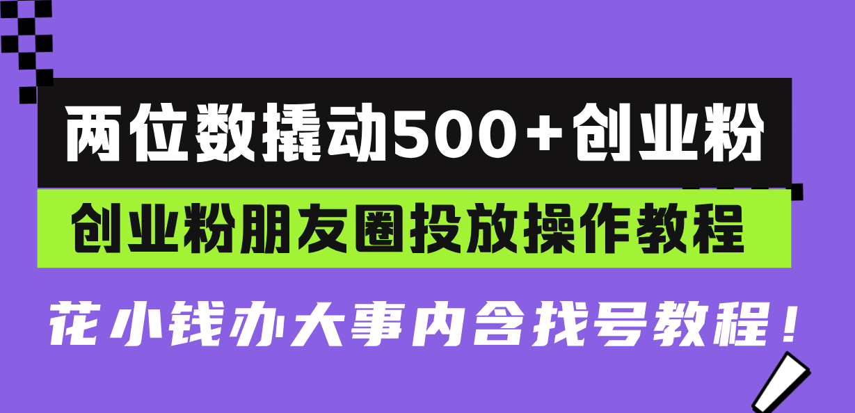 两位数撬动500+创业粉，创业粉朋友圈投放操作教程，花小钱办大事内含找...-千优网创