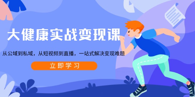 大健康实战变现课：从公域到私域，从短视频到直播，一站式解决变现难题-千优网创