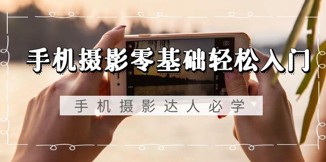 手机摄影零基础轻松入门，手机摄影-达人必学，不限手机品牌-无水印课程-千优网创