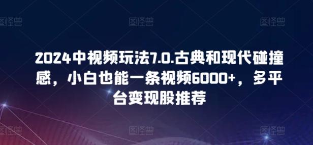 2024中视频玩法7.0.古典和现代碰撞感,小白也能一条视频6000+,多平台变现【揭秘】-千优网创
