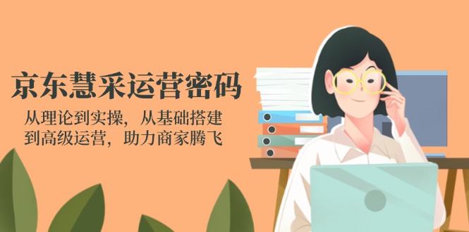 (14248期)京东慧采运营密码:从理论到实操,从基础搭建到高级运营,助力商家腾飞-千优网创