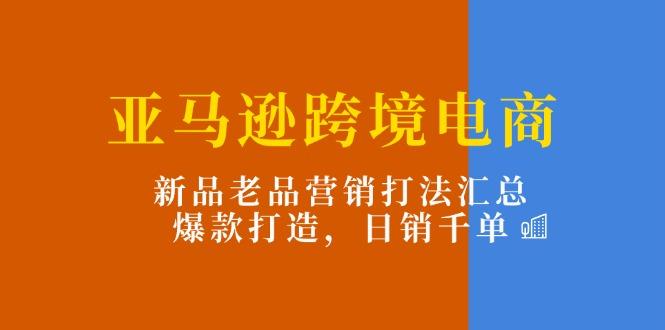 亚马逊跨境电商：新品老品营销打法汇总，爆款打造，日销千单-千优网创