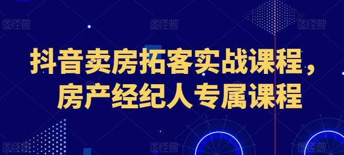 抖音卖房拓客实战课程,房产经纪人专属课程-千优网创