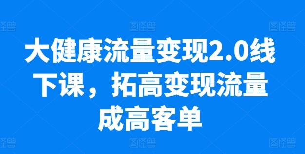 大健康流量变现2.0线下课，​拓高变现流量成高客单，业绩10倍增长，低粉高变现，只讲落地实操-千优网创