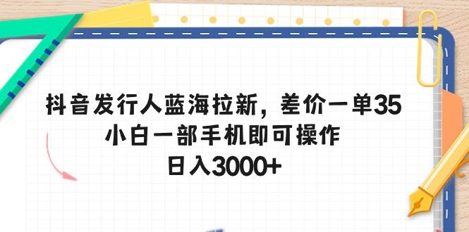 抖音发行人蓝海拉新,差价一单35,小白一部手机即可操作,日入3000+-千优网创