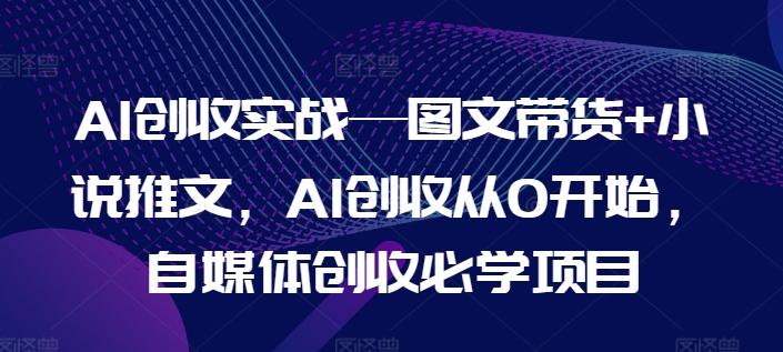 AI创收实战—图文带货+小说推文，AI创收从0开始，自媒体创收必学项目-千优网创