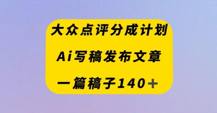 大众点评创作者分成计划，AI写稿发布文章，一篇文章收益140＋-千优网创