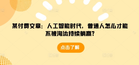 某付费文章：人工智能时代，普通人怎么才能不被淘汰持续躺赢?-千优网创