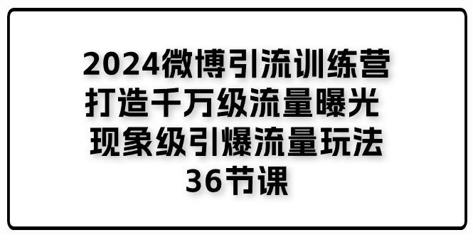 2024微博引流训练营「打造千万级流量曝光 现象级引爆流量玩法」36节课-千优网创