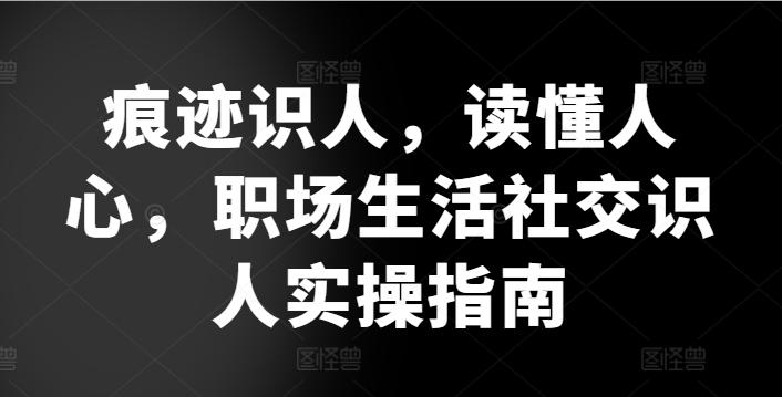 痕迹识人，读懂人心，​职场生活社交识人实操指南-千优网创