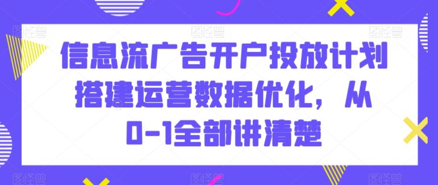 信息流广告开户投放计划搭建运营数据优化，从0-1全部讲清楚-千优网创