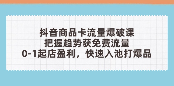 抖音商品卡流量爆破课：把握趋势获免费流量，0-1起店盈利，快速入池打爆品-千优网创