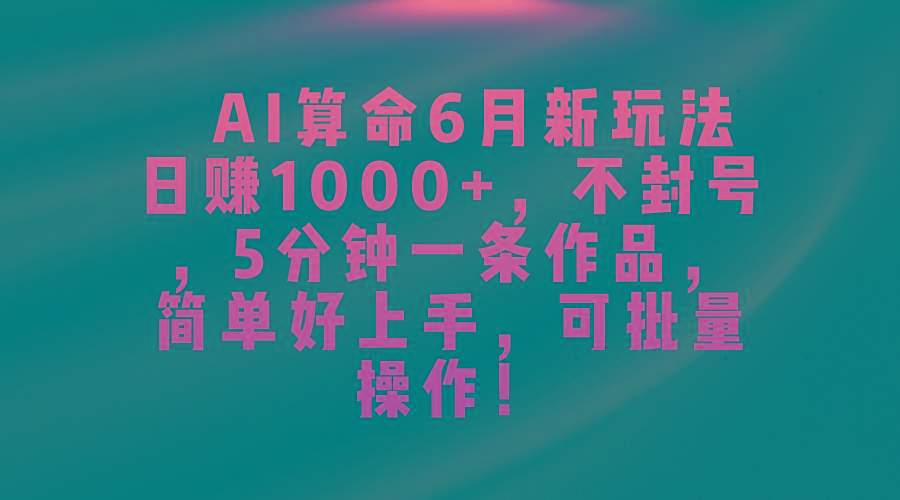 AI算命6月新玩法，日赚1000+，不封号，5分钟一条作品，简单好上手，可...-千优网创