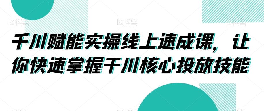 千川赋能实操线上速成课，让你快速掌握干川核心投放技能-千优网创