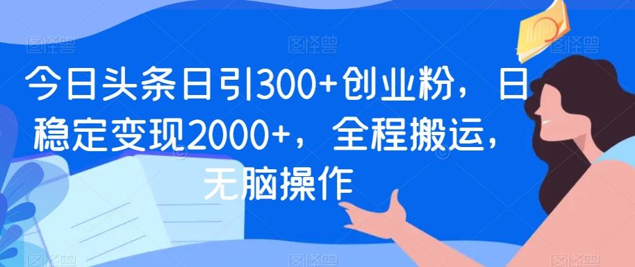 今日头条日引300+创业粉，日稳定变现2000+，全程搬运，无脑操作-千优网创