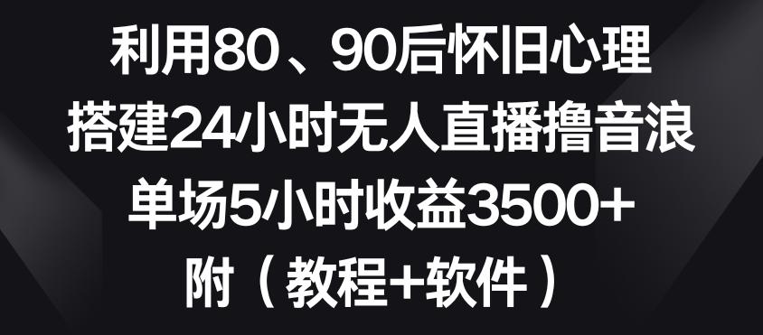 利用80、90后怀旧心理,搭建24小时无人直播撸音浪,单场5小时收益3500+(教程+软件)【揭秘】-千优网创