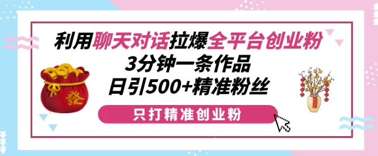 利用聊天对话拉爆全平台创业粉,3分钟一条作品,日引500+精准粉丝-千优网创