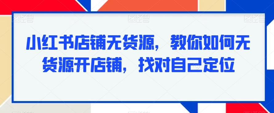小红书店铺无货源，教你如何无货源开店铺，找对自己定位-千优网创