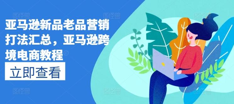 亚马逊新品老品营销打法汇总，亚马逊跨境电商教程-千优网创