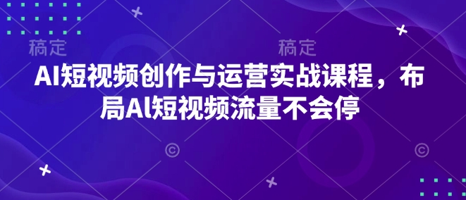 AI短视频创作与运营实战课程，布局Al短视频流量不会停-千优网创