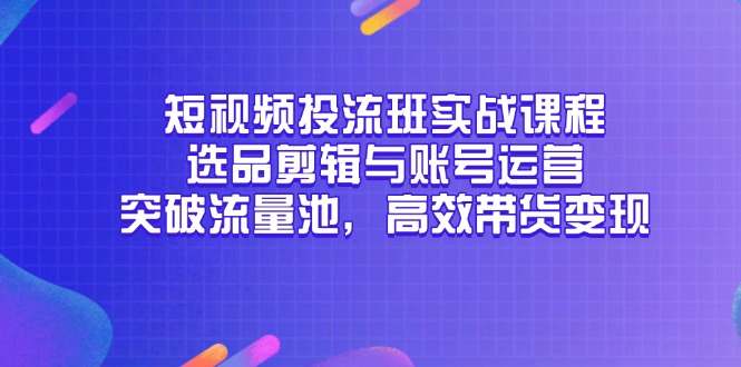 短视频投流班实战课程，选品剪辑与账号运营，突破流量池，高效带货变现-千优网创