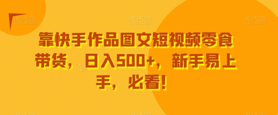靠快手作品图文短视频零食带货,日入500+,新手易上手,必看!-千优网创