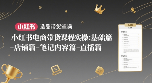 小红书电商带货课程实操：基础篇-选品篇-店铺篇-笔记内容篇-直播篇-千优网创
