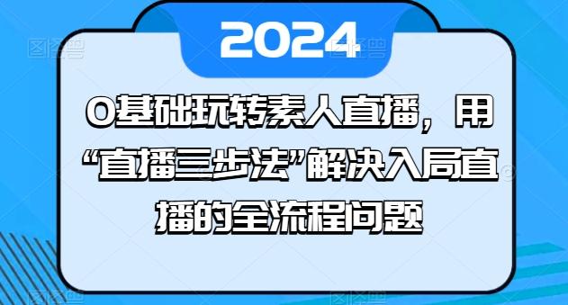 0基础玩转素人直播，用“直播三步法”解决入局直播的全流程问题-千优网创