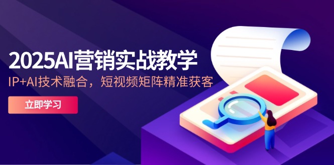 2025AI营销实战教学-5月，IP+AI技术融合，短视频矩阵精准获客-千优网创