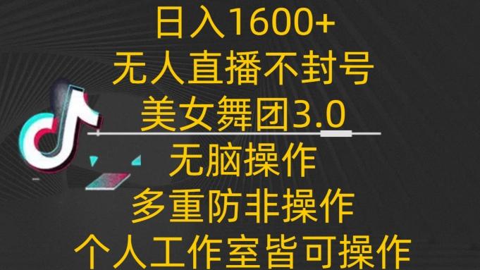 日入1600+，不封号无人直播美女舞团3.0，无脑操作多重防非操作，个人工作制皆可操作【揭秘】-千优网创