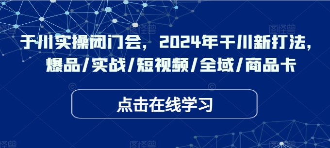 于川实操闭门会，2024年干川新打法，爆品/实战/短视频/全域/商品卡-千优网创