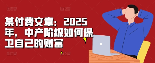 某付费文章：2025年，中产阶级如何保卫自己的财富-千优网创