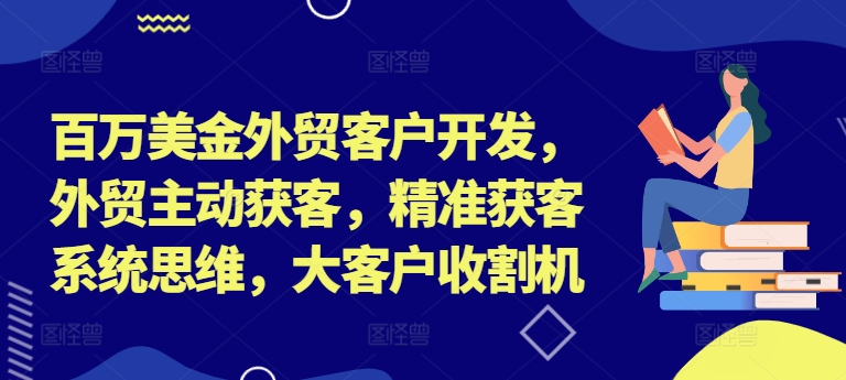 百万美金外贸客户开发，外贸主动获客，精准获客系统思维，大客户收割机-千优网创