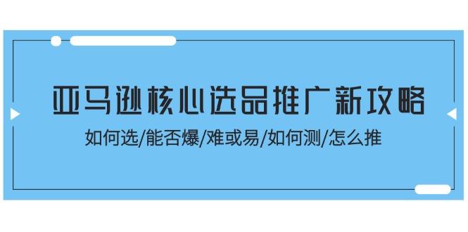 亚马逊核心选品推广新攻略！如何选/能否爆/难或易/如何测/怎么推-千优网创