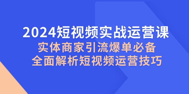 2024短视频实战运营课，实体商家引流爆单必备，全面解析短视频运营技巧-千优网创
