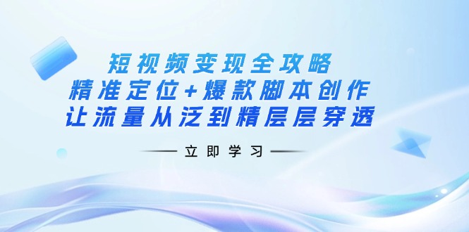 （14159期）短视频变现全攻略：精准定位+爆款脚本创作，让流量从泛到精层层穿透-千优网创