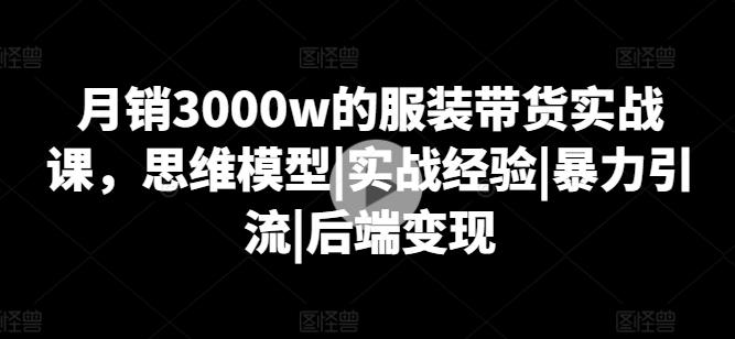 月销3000w的服装带货实战课,思维模型|实战经验|暴力引流|后端变现-千优网创