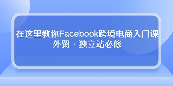 在这里教你Facebook跨境电商入门课，外贸·独立站必修-千优网创