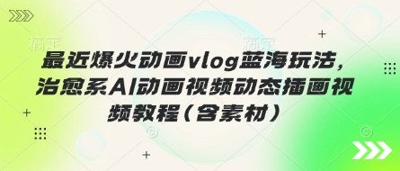 最近爆火动画vlog蓝海玩法，治愈系AI动画视频动态插画视频教程(含素材)-千优网创