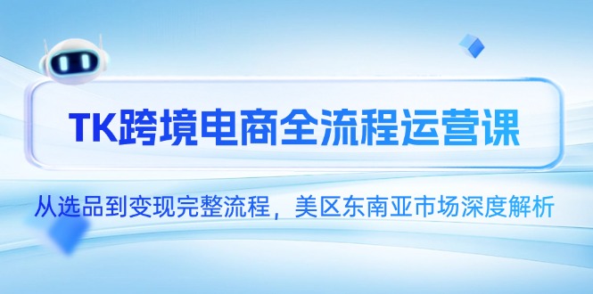 TK跨境电商全流程运营课，从选品到变现完整流程，美区东南亚市场深度解析-千优网创