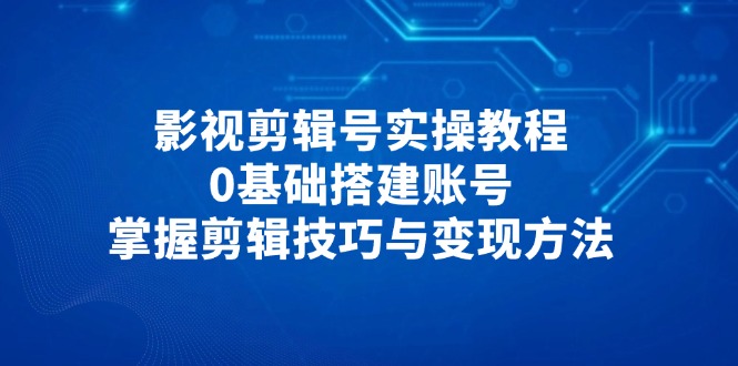 影视剪辑号实操教程，0基础搭建账号，掌握剪辑技巧与变现方法-千优网创