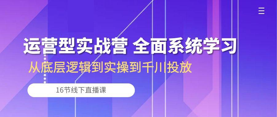 运营型实战营 全面系统学习-从底层逻辑到实操到千川投放(16节线下直播课-千优网创