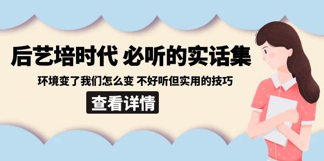 后艺培时代之必听的实话集:环境变了我们怎么变 不好听但实用的技巧-千优网创