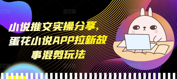 小说推文实操分享，蛋花小说APP拉新故事混剪玩法-千优网创
