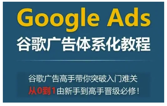 Google Ads谷歌广告体系化教程，谷歌广告高手带你突破入门难关，从0到1由新手到高手晋级必修-千优网创
