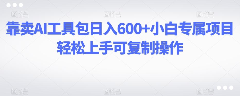 靠卖AI工具包日入600+小白专属项目轻松上手可复制操作-千优网创