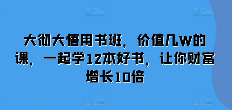 大彻大悟用书班,价值几W的课,一起学12本好书,让你财富增长10倍-千优网创